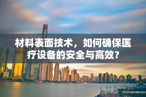 材料表面技术，如何确保医疗设备的安全与高效？