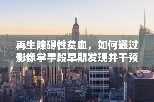 再生障碍性贫血，如何通过影像学手段早期发现并干预？