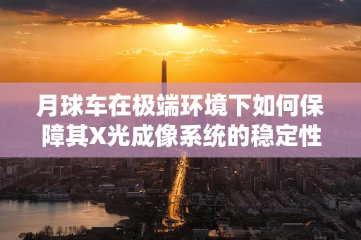 月球车在极端环境下如何保障其X光成像系统的稳定性？