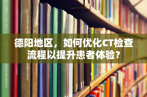 德阳地区，如何优化CT检查流程以提升患者体验？