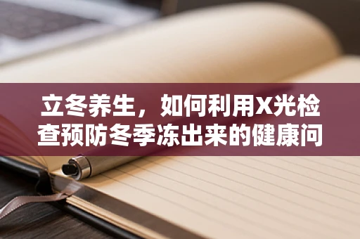 立冬养生，如何利用X光检查预防冬季冻出来的健康问题？