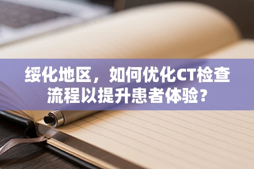 绥化地区，如何优化CT检查流程以提升患者体验？