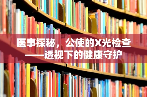 医事探秘，公使的X光检查——透视下的健康守护