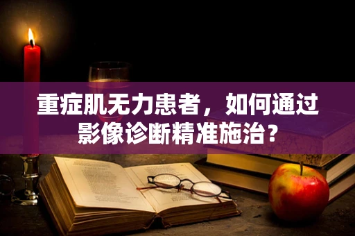 重症肌无力患者，如何通过影像诊断精准施治？