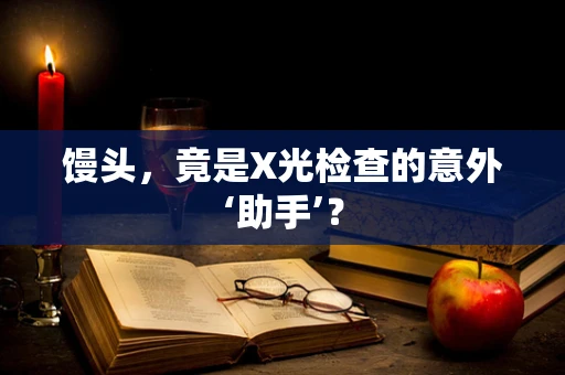 馒头，竟是X光检查的意外‘助手’？