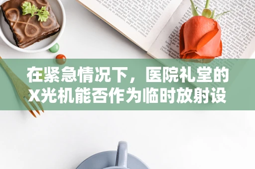 在紧急情况下，医院礼堂的X光机能否作为临时放射设备使用？