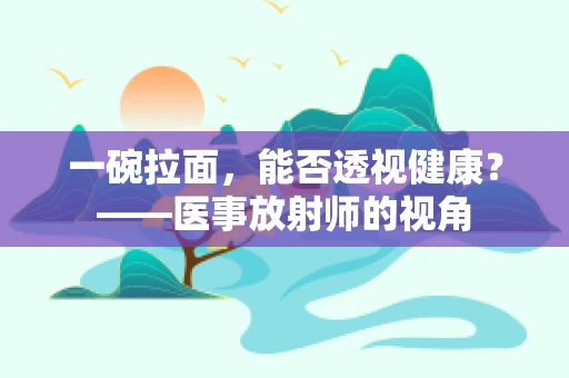 一碗拉面，能否透视健康？——医事放射师的视角