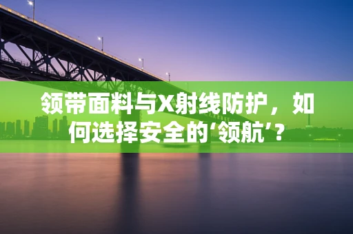 领带面料与X射线防护，如何选择安全的‘领航’？