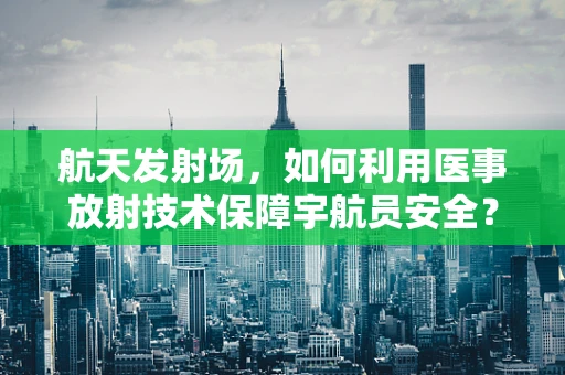 航天发射场，如何利用医事放射技术保障宇航员安全？