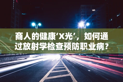 商人的健康‘X光’，如何通过放射学检查预防职业病？