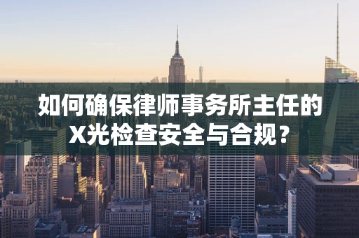 如何确保律师事务所主任的X光检查安全与合规？