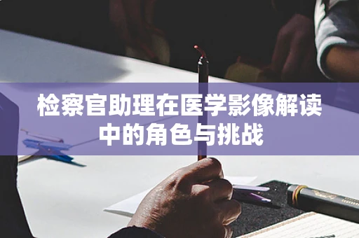 检察官助理在医学影像解读中的角色与挑战