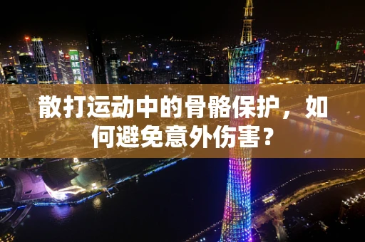 散打运动中的骨骼保护，如何避免意外伤害？