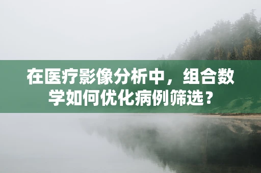 在医疗影像分析中，组合数学如何优化病例筛选？