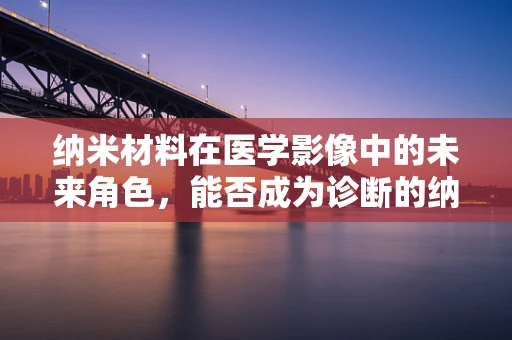 纳米材料在医学影像中的未来角色，能否成为诊断的纳米之眼？