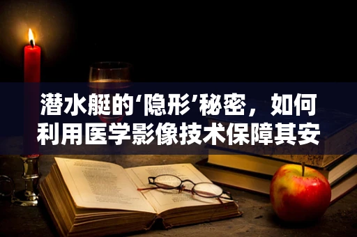 潜水艇的‘隐形’秘密，如何利用医学影像技术保障其安全？