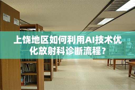 上饶地区如何利用AI技术优化放射科诊断流程？