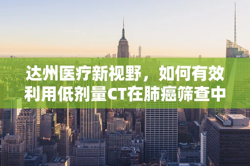 达州医疗新视野，如何有效利用低剂量CT在肺癌筛查中的黄金效应？