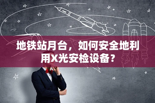 地铁站月台，如何安全地利用X光安检设备？