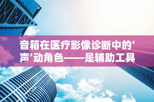 音箱在医疗影像诊断中的‘声’动角色——是辅助工具还是干扰源？