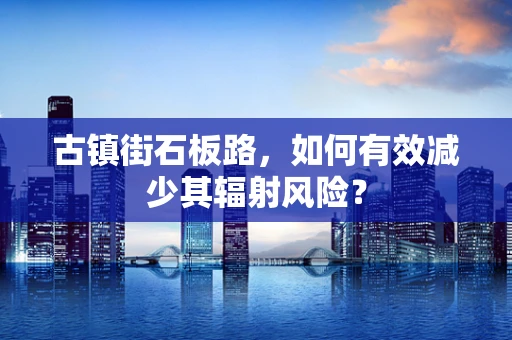 古镇街石板路，如何有效减少其辐射风险？