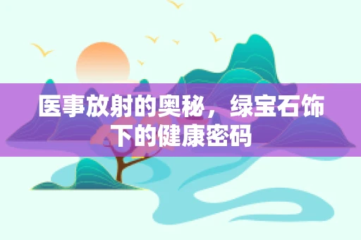 医事放射的奥秘，绿宝石饰下的健康密码