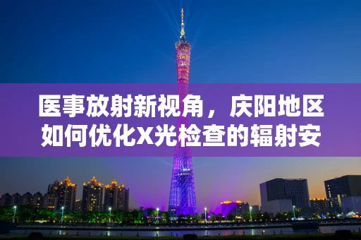 医事放射新视角，庆阳地区如何优化X光检查的辐射安全与患者体验？