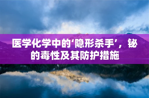 医学化学中的‘隐形杀手’，铋的毒性及其防护措施