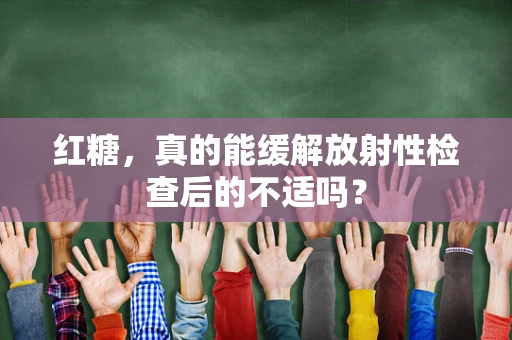 红糖，真的能缓解放射性检查后的不适吗？