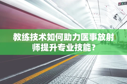 教练技术如何助力医事放射师提升专业技能？