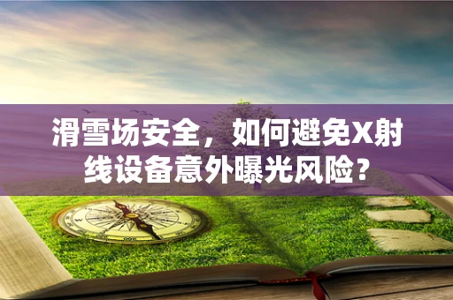 滑雪场安全，如何避免X射线设备意外曝光风险？