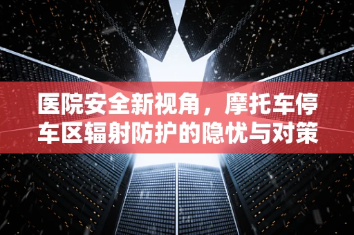 医院安全新视角，摩托车停车区辐射防护的隐忧与对策