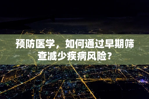 预防医学，如何通过早期筛查减少疾病风险？