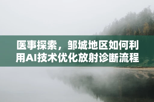 医事探索，邹城地区如何利用AI技术优化放射诊断流程？