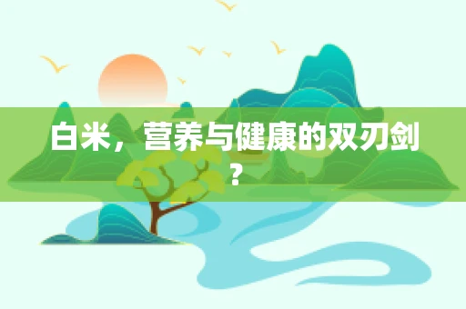 白米，营养与健康的双刃剑？