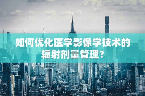 如何优化医学影像学技术的辐射剂量管理？