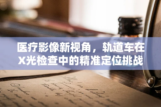 医疗影像新视角，轨道车在X光检查中的精准定位挑战