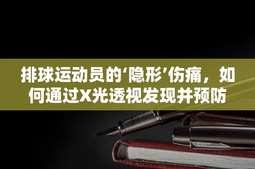 排球运动员的‘隐形’伤痛，如何通过X光透视发现并预防？