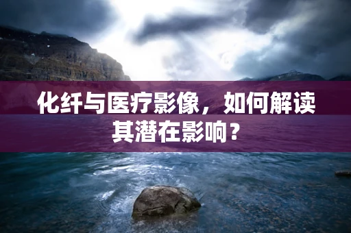 化纤与医疗影像，如何解读其潜在影响？