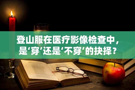 登山服在医疗影像检查中，是‘穿’还是‘不穿’的抉择？