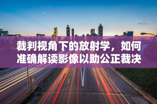 裁判视角下的放射学，如何准确解读影像以助公正裁决？