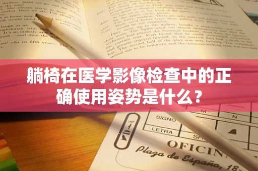 躺椅在医学影像检查中的正确使用姿势是什么？