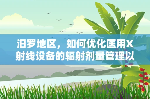 汨罗地区，如何优化医用X射线设备的辐射剂量管理以保障患者安全？