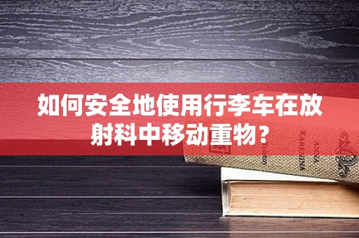 如何安全地使用行李车在放射科中移动重物？