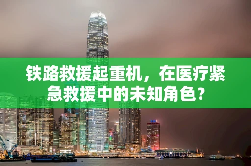 铁路救援起重机，在医疗紧急救援中的未知角色？