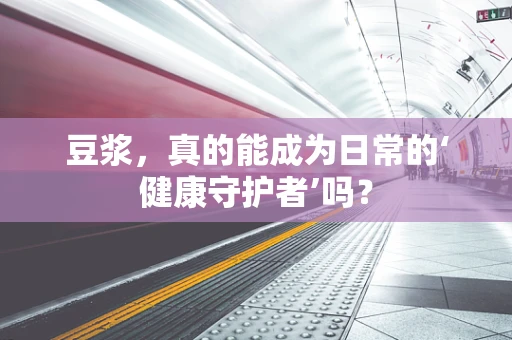 豆浆，真的能成为日常的‘健康守护者’吗？