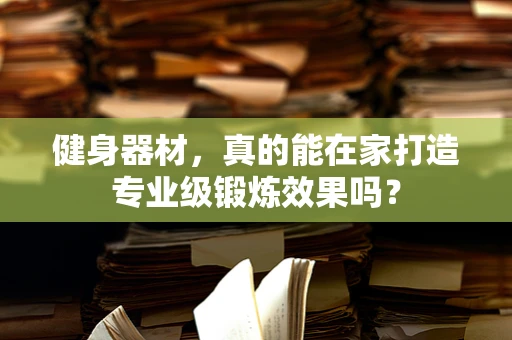 健身器材，真的能在家打造专业级锻炼效果吗？