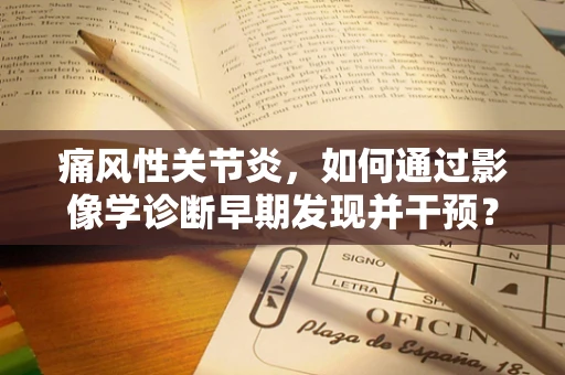 痛风性关节炎，如何通过影像学诊断早期发现并干预？