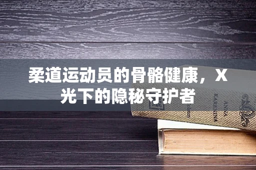 柔道运动员的骨骼健康，X光下的隐秘守护者