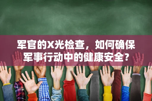 军官的X光检查，如何确保军事行动中的健康安全？